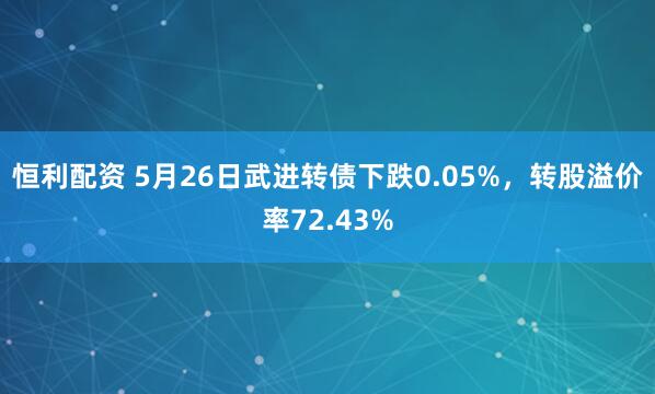 恒利配资 5月26日武进转债下跌0.05%，转股溢价率72.43%
