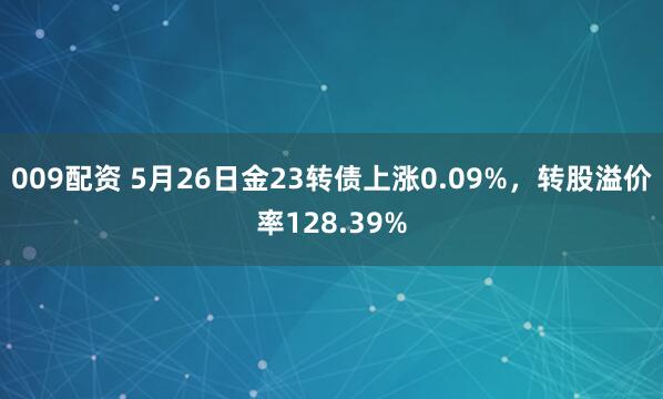 009配资 5月26日金23转债上涨0.09%，转股溢价率128.39%