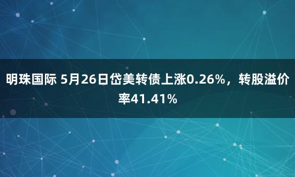 明珠国际 5月26日岱美转债上涨0.26%，转股溢价率41.41%