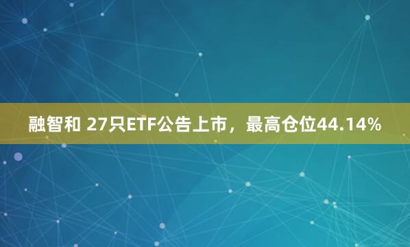 融智和 27只ETF公告上市，最高仓位44.14%