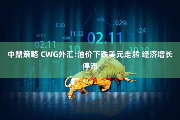中鼎策略 CWG外汇:油价下跌美元走弱 经济增长停滞