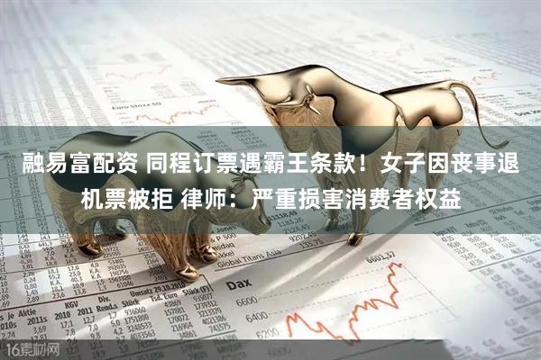 融易富配资 同程订票遇霸王条款！女子因丧事退机票被拒 律师：严重损害消费者权益