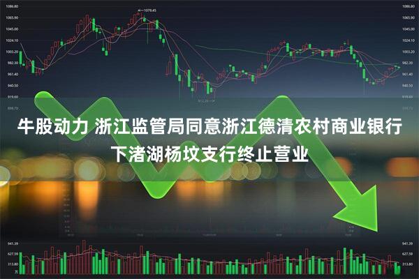 牛股动力 浙江监管局同意浙江德清农村商业银行下渚湖杨坟支行终止营业