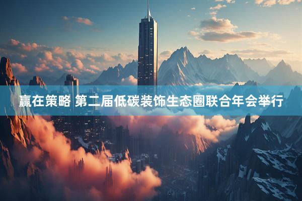 赢在策略 第二届低碳装饰生态圈联合年会举行