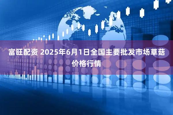 富旺配资 2025年6月1日全国主要批发市场草菇价格行情