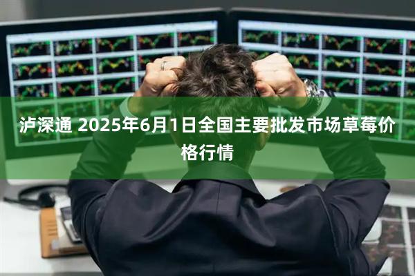 泸深通 2025年6月1日全国主要批发市场草莓价格行情