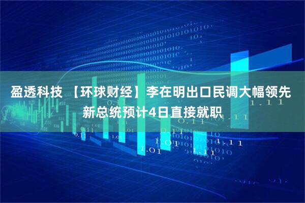 盈透科技 【环球财经】李在明出口民调大幅领先 新总统预计4日直接就职