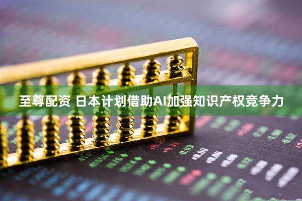 至尊配资 日本计划借助AI加强知识产权竞争力
