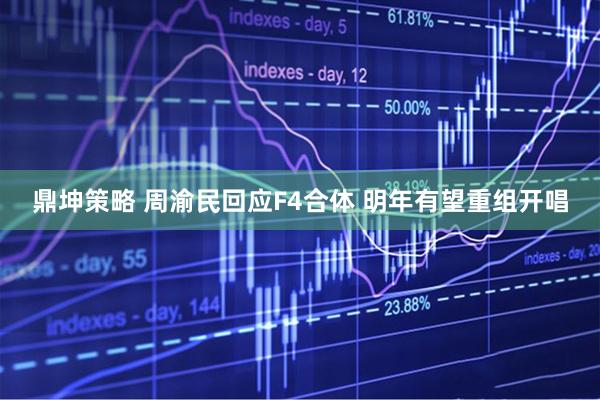 鼎坤策略 周渝民回应F4合体 明年有望重组开唱