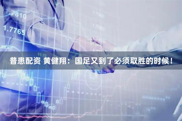 普患配资 黄健翔：国足又到了必须取胜的时候！