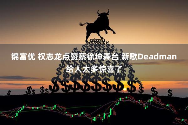锦富优 权志龙点赞蔡徐坤舞台 新歌Deadman给人太多惊喜了