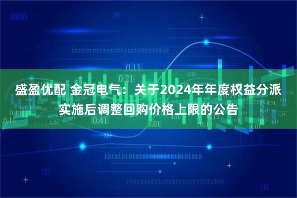 盛盈优配 金冠电气：关于2024年年度权益分派实施后调整回购价格上限的公告