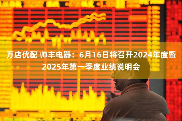 万店优配 帅丰电器：6月16日将召开2024年度暨2025年第一季度业绩说明会