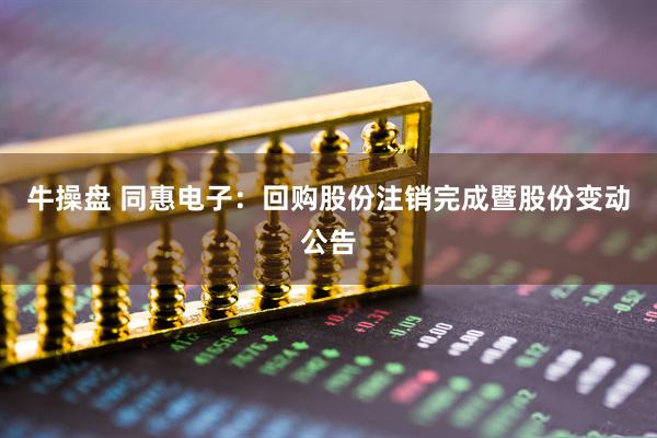 牛操盘 同惠电子：回购股份注销完成暨股份变动公告