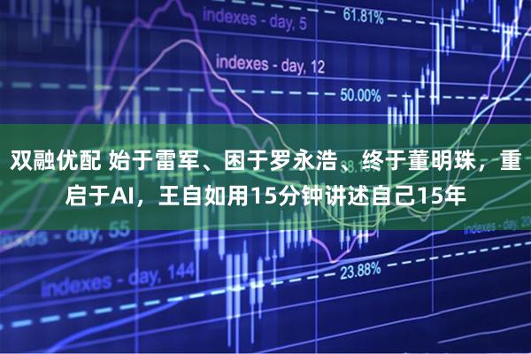双融优配 始于雷军、困于罗永浩、终于董明珠，重启于AI，王自如用15分钟讲述自己15年
