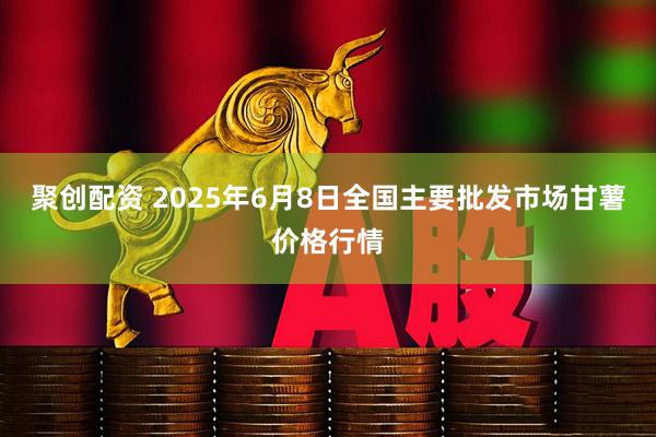 聚创配资 2025年6月8日全国主要批发市场甘薯价格行情