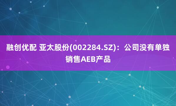 融创优配 亚太股份(002284.SZ)：公司没有单独销售AEB产品