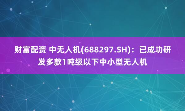 财富配资 中无人机(688297.SH)：已成功研发多款1吨级以下中小型无人机