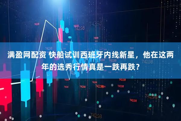 满盈网配资 快船试训西班牙内线新星，他在这两年的选秀行情真是一跌再跌？