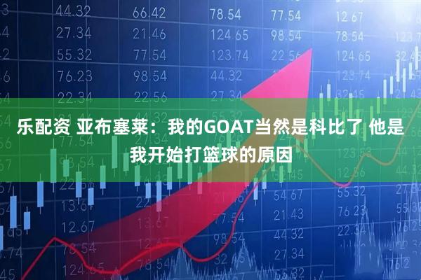 乐配资 亚布塞莱：我的GOAT当然是科比了 他是我开始打篮球的原因