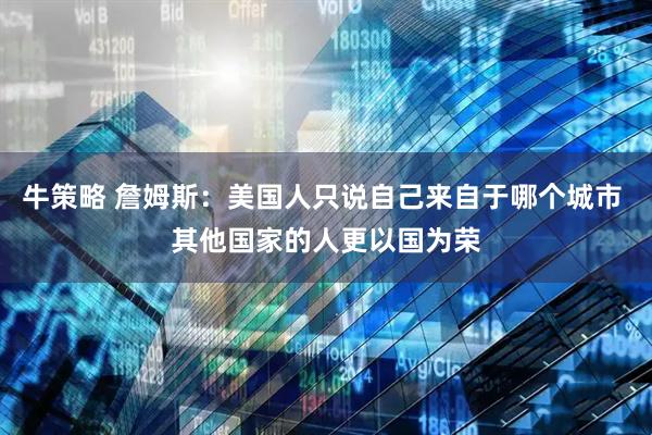 牛策略 詹姆斯：美国人只说自己来自于哪个城市 其他国家的人更以国为荣