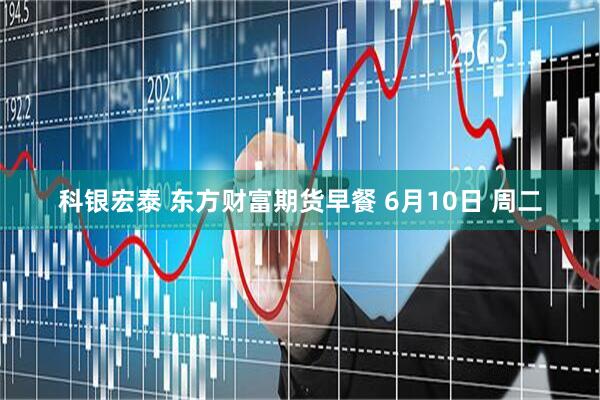 科银宏泰 东方财富期货早餐 6月10日 周二