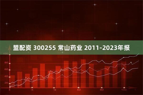 盟配资 300255 常山药业 2011-2023年报