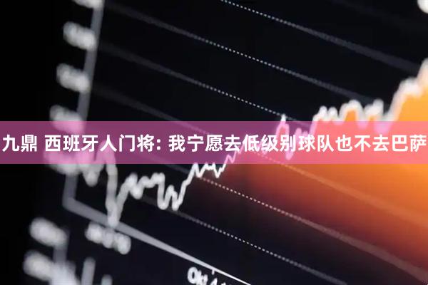 九鼎 西班牙人门将: 我宁愿去低级别球队也不去巴萨