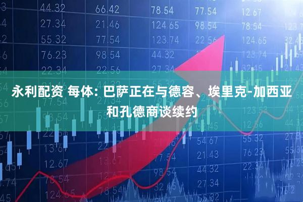 永利配资 每体: 巴萨正在与德容、埃里克-加西亚和孔德商谈续约