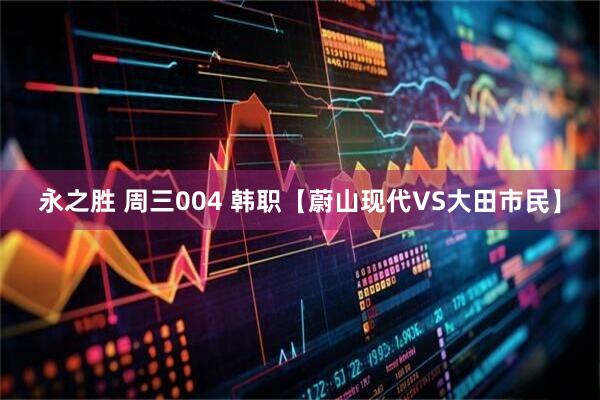 永之胜 周三004 韩职【蔚山现代VS大田市民】