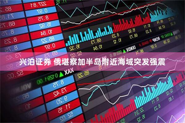 兴泊证券 俄堪察加半岛附近海域突发强震