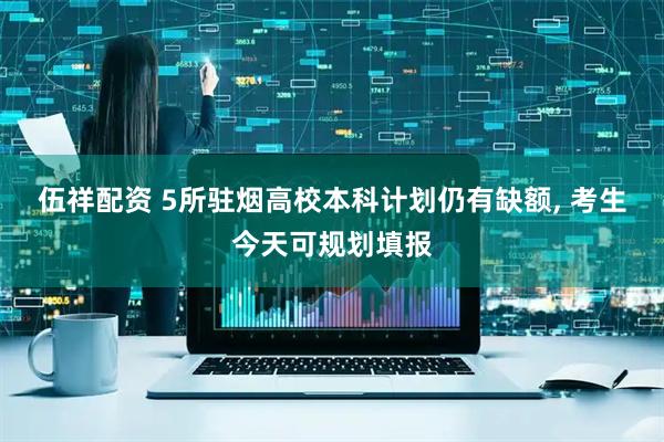 伍祥配资 5所驻烟高校本科计划仍有缺额, 考生今天可规划填报