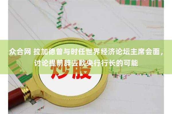众合网 拉加德曾与时任世界经济论坛主席会面，讨论提前辞去欧央行行长的可能