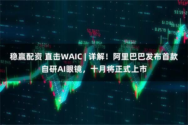 稳赢配资 直击WAIC | 详解！阿里巴巴发布首款自研AI眼镜，十月将正式上市