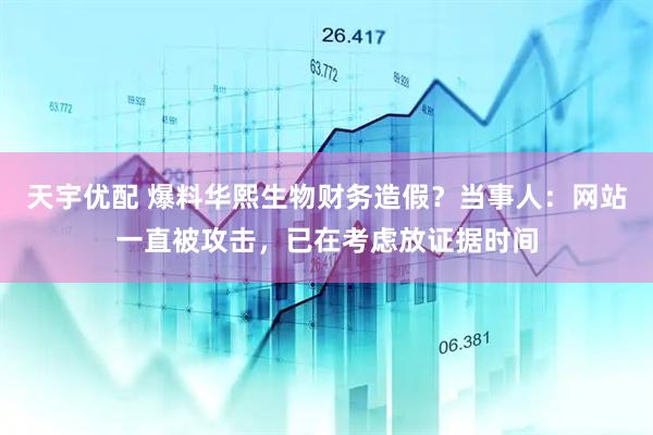 天宇优配 爆料华熙生物财务造假？当事人：网站一直被攻击，已在考虑放证据时间