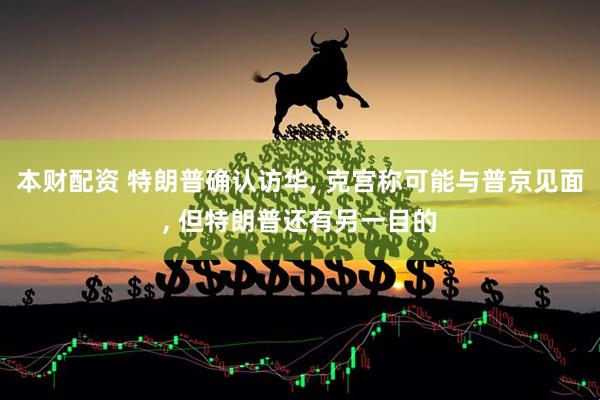 本财配资 特朗普确认访华, 克宫称可能与普京见面, 但特朗普还有另一目的