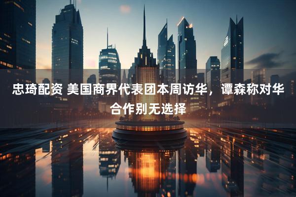 忠琦配资 美国商界代表团本周访华，谭森称对华合作别无选择