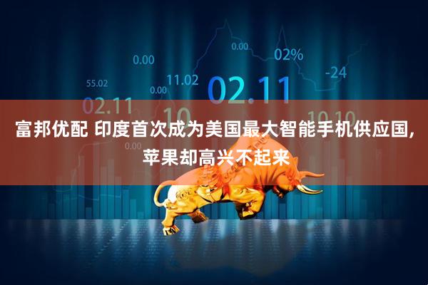 富邦优配 印度首次成为美国最大智能手机供应国, 苹果却高兴不起来