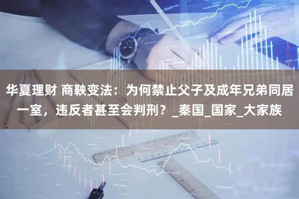 华夏理财 商鞅变法：为何禁止父子及成年兄弟同居一室，违反者甚至会判刑？_秦国_国家_大家族