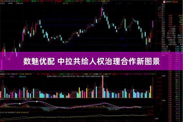 数魅优配 中拉共绘人权治理合作新图景