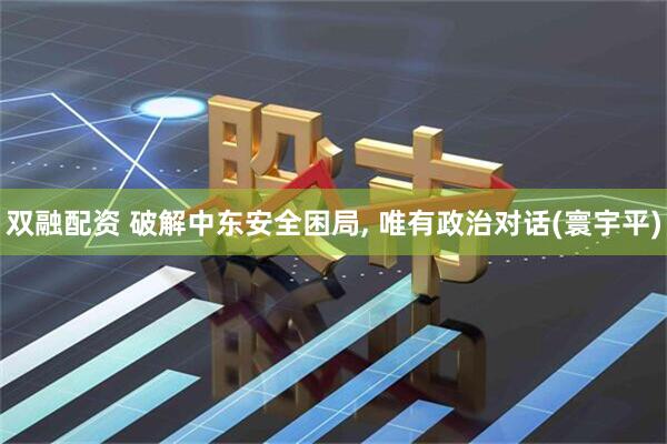 双融配资 破解中东安全困局, 唯有政治对话(寰宇平)
