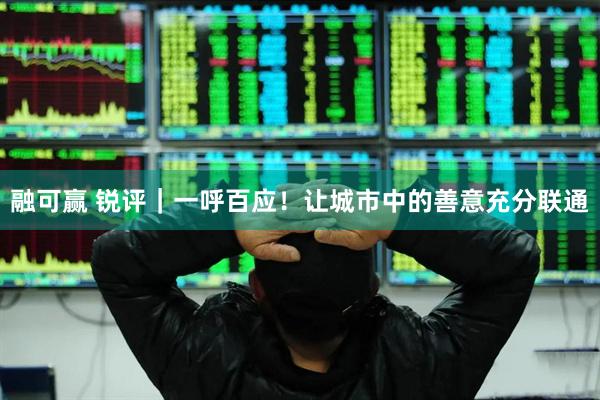 融可赢 锐评｜一呼百应！让城市中的善意充分联通