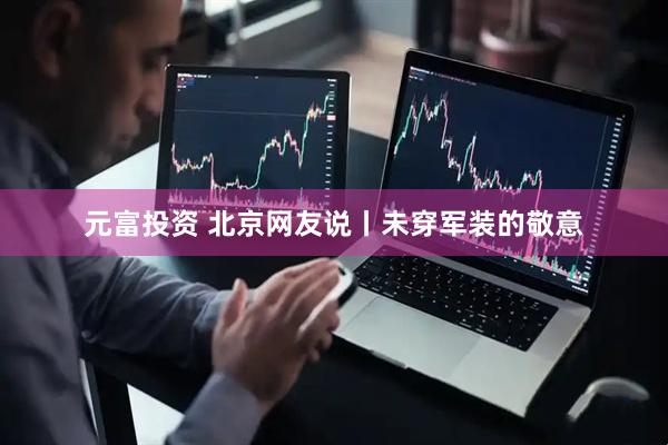 元富投资 北京网友说丨未穿军装的敬意