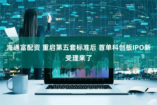 海通富配资 重启第五套标准后 首单科创板IPO新受理来了