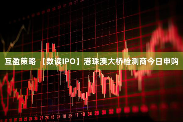 互盈策略 【数读IPO】港珠澳大桥检测商今日申购