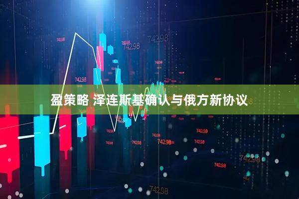 盈策略 泽连斯基确认与俄方新协议
