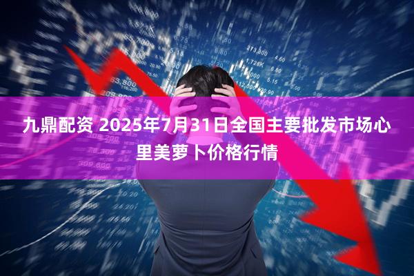 九鼎配资 2025年7月31日全国主要批发市场心里美萝卜价格行情
