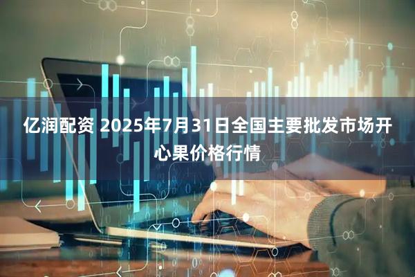 亿润配资 2025年7月31日全国主要批发市场开心果价格行情