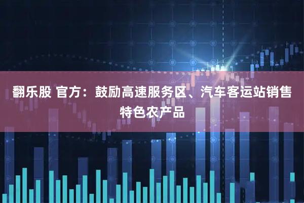 翻乐股 官方：鼓励高速服务区、汽车客运站销售特色农产品