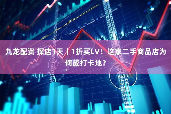 九龙配资 探店1天｜1折买LV！这家二手商品店为何成打卡地？
